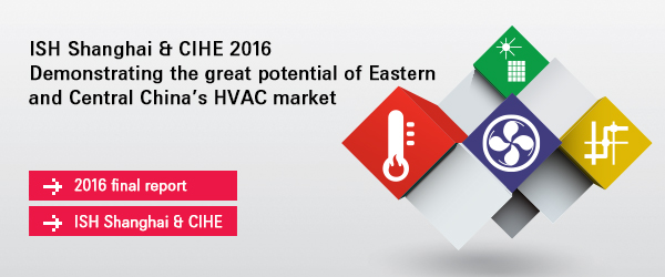 ISH Shanghai & CIHE 2016 
Demonstrating the great potential of Eastern and Central China’s HVAC market 

